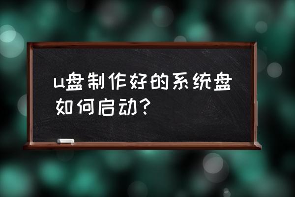 制作可以启动电脑的u盘启动盘 u盘制作好的系统盘如何启动？