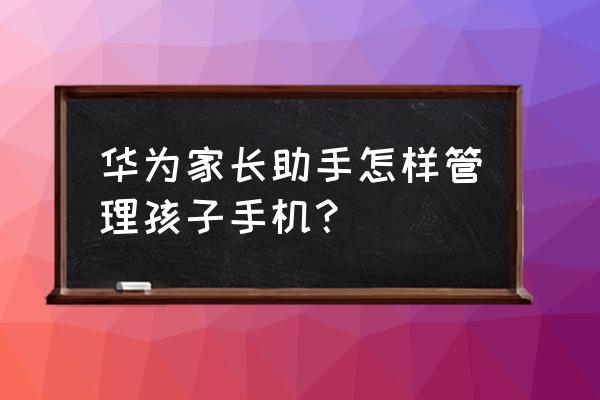 华为手机应用助手里面的设置 华为家长助手怎样管理孩子手机？