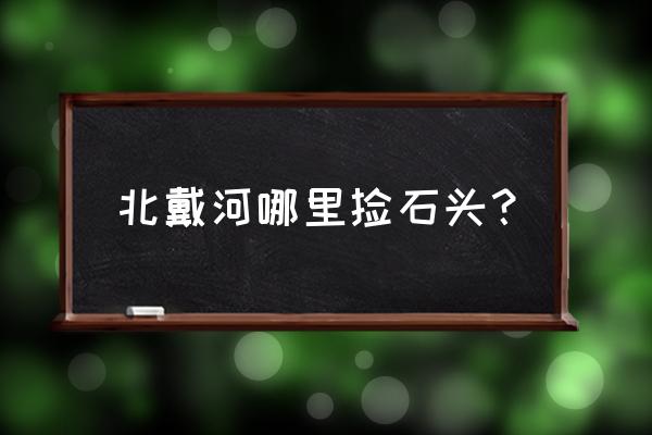 北戴河老虎石公园好玩吗 北戴河哪里捡石头？