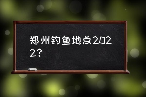 郑州夏天带娃好玩的地方排行榜 郑州钓鱼地点2022？