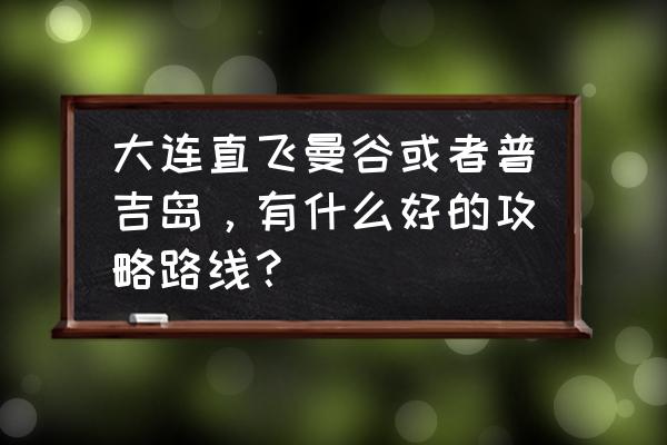 去普吉岛自由行旅游攻略 大连直飞曼谷或者普吉岛，有什么好的攻略路线？