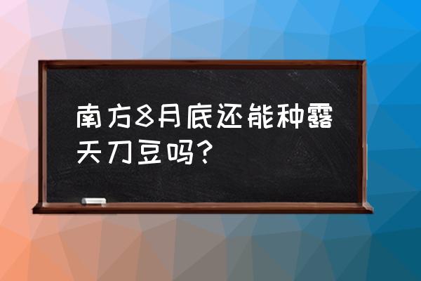 刀豆种植技术图片大全 南方8月底还能种露天刀豆吗？