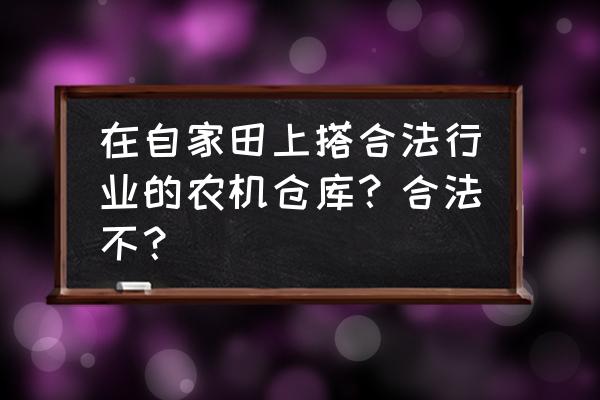 农机合作社如何申请库房用地 在自家田上搭合法行业的农机仓库？合法不？