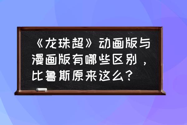 动漫与动画片两者之间的区别 《龙珠超》动画版与漫画版有哪些区别，比鲁斯原来这么？