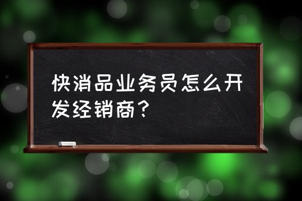 解决经销商经营中的难点 快消品业务员怎么开发经销商？