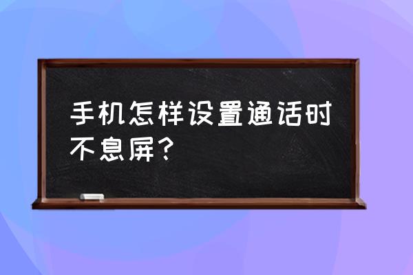 接听电话时手机屏幕变黑怎么设置 手机怎样设置通话时不息屏？