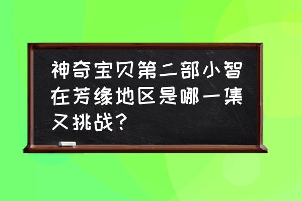 为什么小智在新的地区总是那么菜 神奇宝贝第二部小智在芳缘地区是哪一集又挑战？