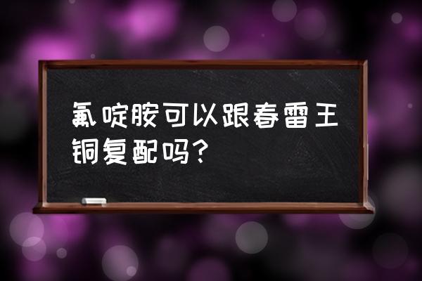 铜保护剂配方 氟啶胺可以跟春雷王铜复配吗？