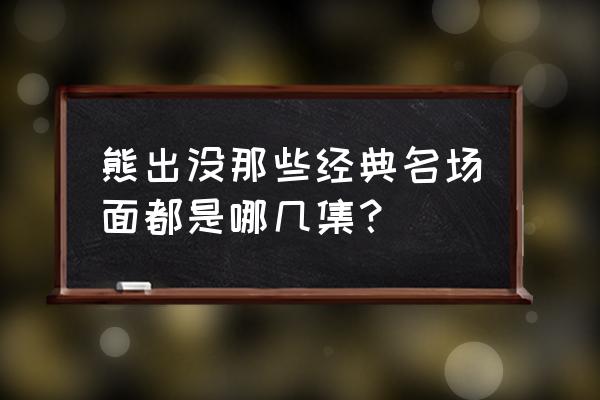 熊出没名场面在哪一集最多 熊出没那些经典名场面都是哪几集？