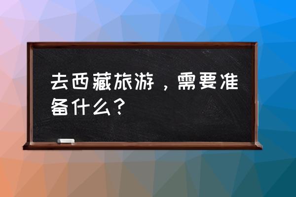 去重庆要准备什么东西最合适 去西藏旅游，需要准备什么？