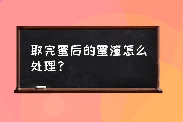 怎么过滤蜂蜜中的杂质 取完蜜后的蜜渣怎么处理？