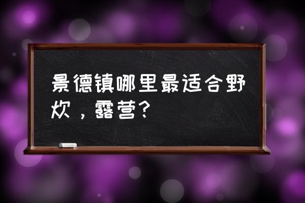 景德镇适合春节旅游吗 景德镇哪里最适合野炊，露营？