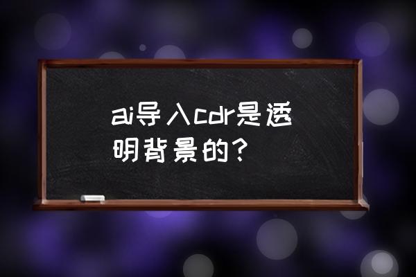 cdr怎么弄透明背景 ai导入cdr是透明背景的？