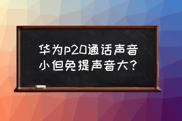 手机听筒声音小免提正常什么原因 华为p20通话声音小但免提声音大？