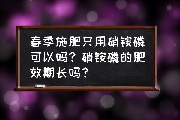 白菜施肥哪种肥料最好肥效最快 春季施肥只用硝铵磷可以吗？硝铵磷的肥效期长吗？