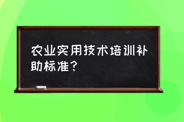 农牧民技能培训有哪些 农业实用技术培训补助标准？