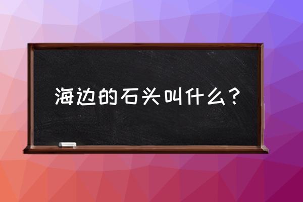 海边一般出什么宝石 海边的石头叫什么？