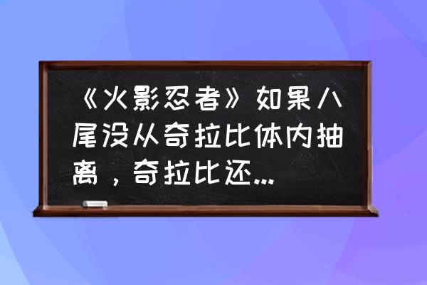 火影忍者如何尾兽等级直接提满 《火影忍者》如果八尾没从奇拉比体内抽离，奇拉比还会中无限月读吗？