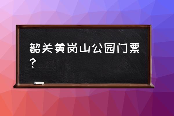 韶关国家森林公园值得去玩吗 韶关黄岗山公园门票？