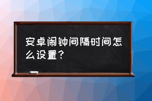 安卓手机定闹钟教程 安卓闹钟间隔时间怎么设置？