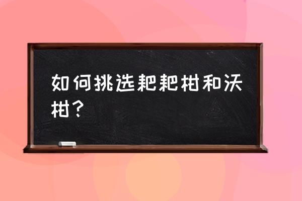 耙耙柑如何挑选甜的 如何挑选耙耙柑和沃柑？