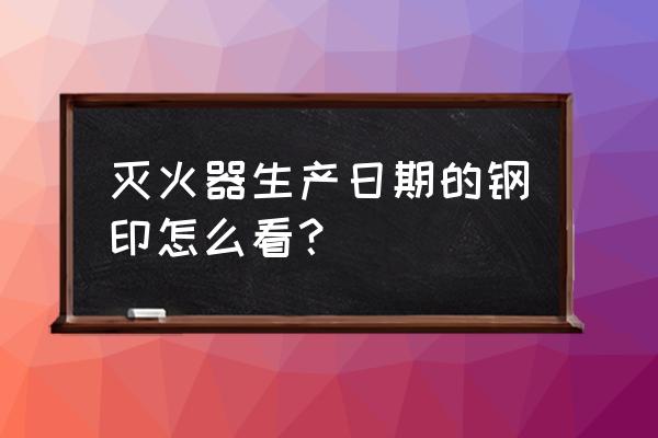 灭火器怎么看生产日期及保质期 灭火器生产日期的钢印怎么看？