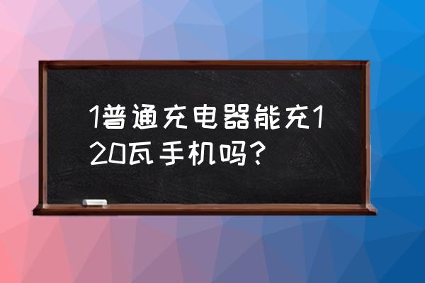 手机120w快充可以用普通充电器吗 1普通充电器能充120瓦手机吗？