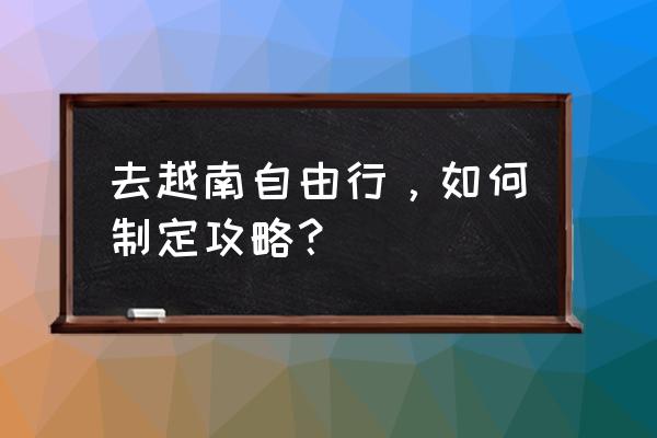 国内自由行旅游攻略必备清单 去越南自由行，如何制定攻略？