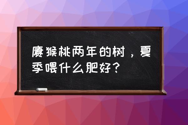 猕猴桃怎么施肥最快 猕猴桃两年的树，夏季喂什么肥好？