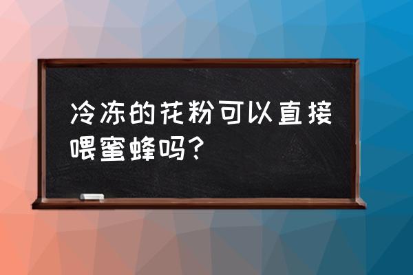 蜜蜂直接喂花粉可以吗 冷冻的花粉可以直接喂蜜蜂吗？