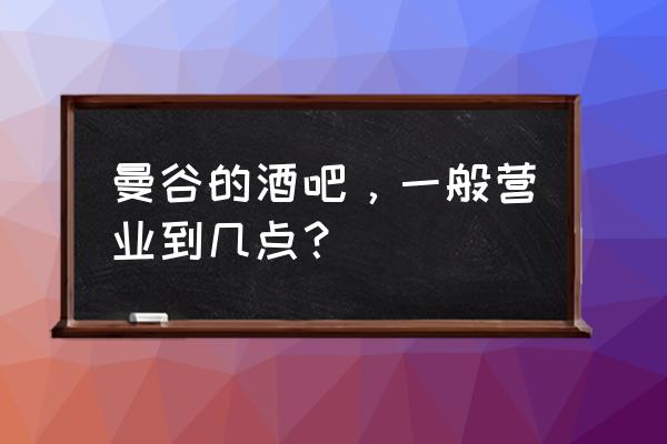 泰国曼谷酒吧排行前十 曼谷的酒吧，一般营业到几点？