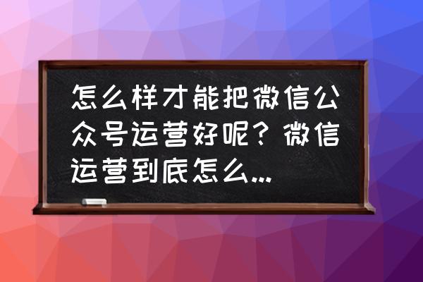 微信公众号运营内容有哪些 怎么样才能把微信公众号运营好呢？微信运营到底怎么做比较好？