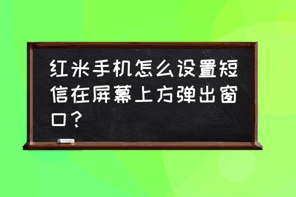 红米note3短信显示设置 红米手机怎么设置短信在屏幕上方弹出窗口？