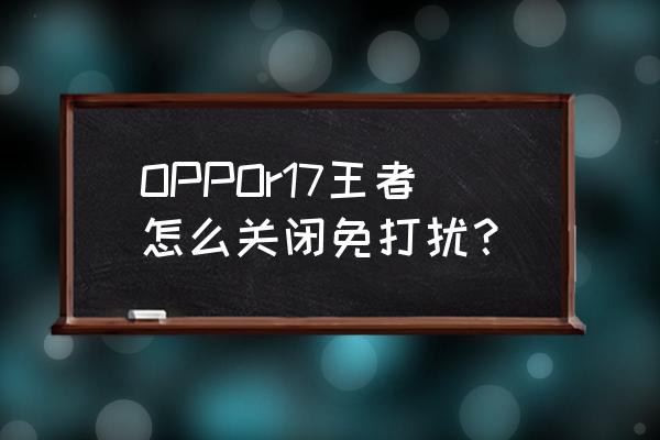 打游戏自动开启的免打扰怎么关 OPPOr17王者怎么关闭免打扰？