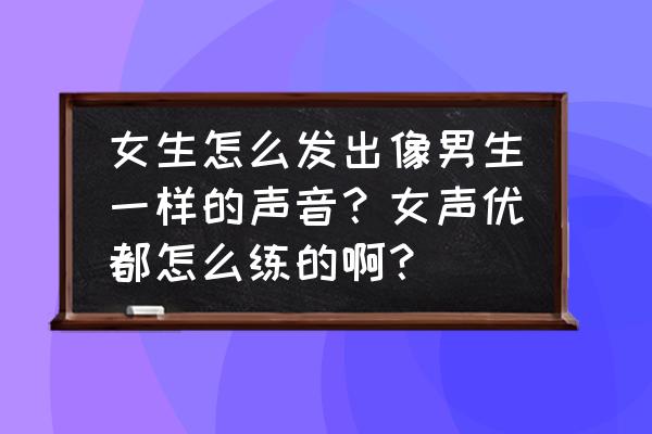 女生声音怎么变成声优 女生怎么发出像男生一样的声音？女声优都怎么练的啊？