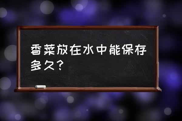 水培香菜苗烂根是怎么了 香菜放在水中能保存多久？