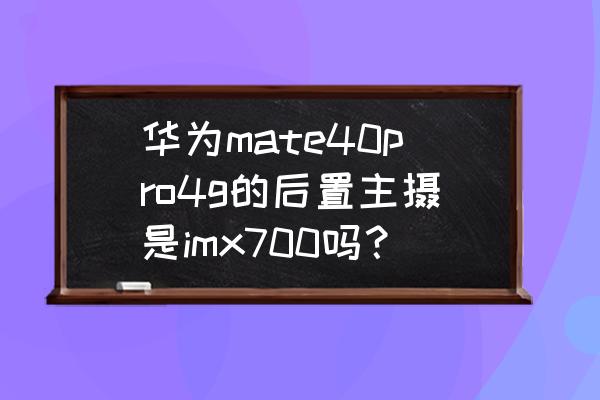 华为mate40拍照色温标准还是鲜艳 华为mate40pro4g的后置主摄是imx700吗？
