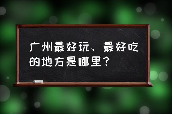 广州有啥好的免费好玩的地方 广州最好玩、最好吃的地方是哪里？