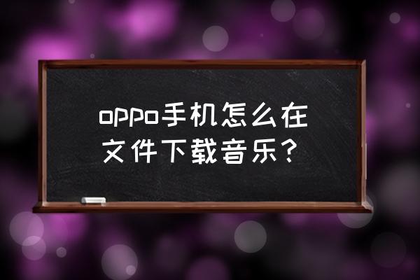 oppo手机上的音乐是哪个文件 oppo手机怎么在文件下载音乐？