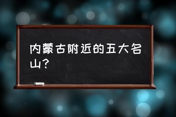 内蒙古最佳的几个旅游景点 内蒙古附近的五大名山？