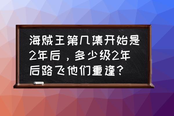 两年后谁才是路飞一伙中最强的 海贼王第几集开始是2年后，多少级2年后路飞他们重逢？