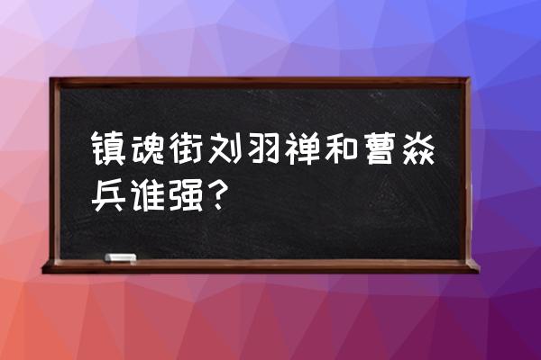 镇魂街刘羽禅最后结局 镇魂街刘羽禅和曹焱兵谁强？