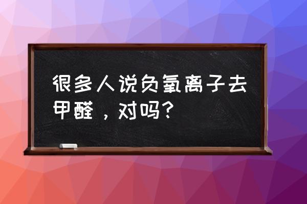 森林里的负氧离子对人有好处吗 很多人说负氧离子去甲醛，对吗？