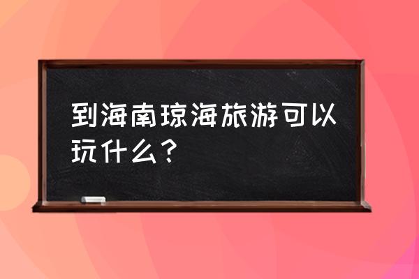 博鳌附近有好玩的地方吗 到海南琼海旅游可以玩什么？