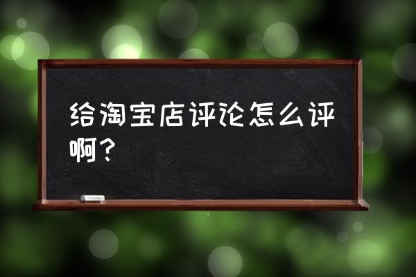 淘宝好评的方法 给淘宝店评论怎么评啊？