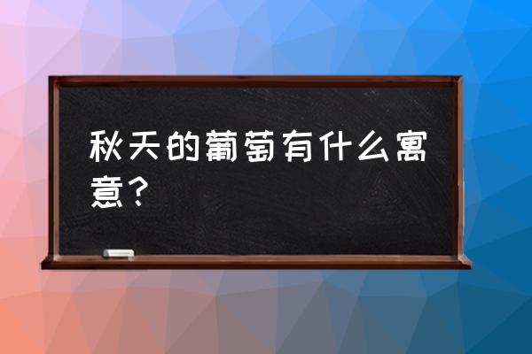 葡萄成熟是什么季节 秋天的葡萄有什么寓意？