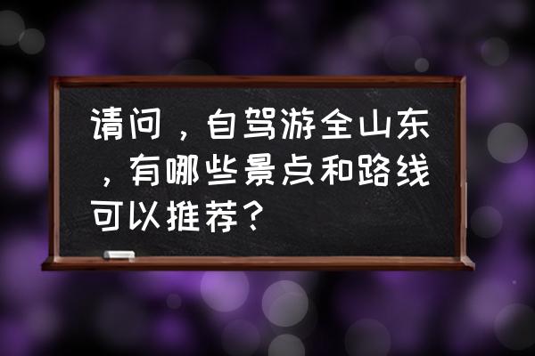 招远旅游攻略自驾游路线图 请问，自驾游全山东，有哪些景点和路线可以推荐？