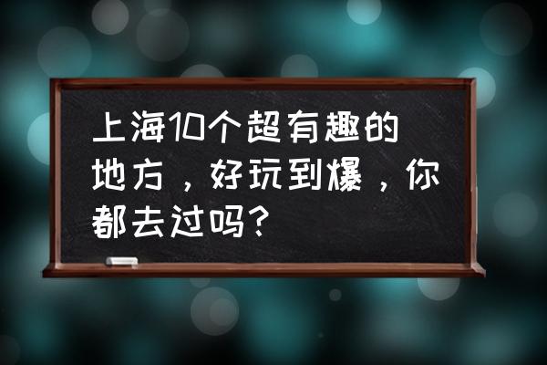 上海市有哪些好玩的旅游景点推荐 上海10个超有趣的地方，好玩到爆，你都去过吗？