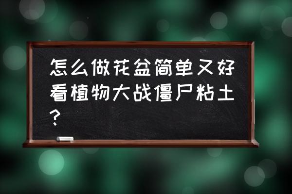 粘土制作植物大战僵尸教程 怎么做花盆简单又好看植物大战僵尸粘土？