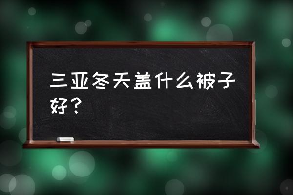 冬天去三亚旅游必备物品清单 三亚冬天盖什么被子好？